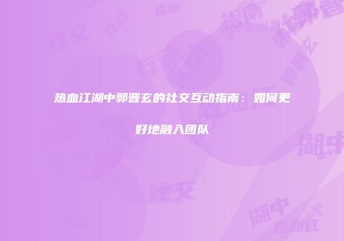 热血江湖中郭晋玄的社交互动指南：如何更好地融入团队