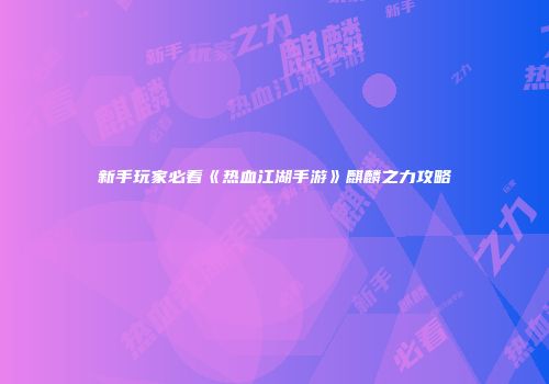 新手玩家必看《热血江湖手游》麒麟之力攻略