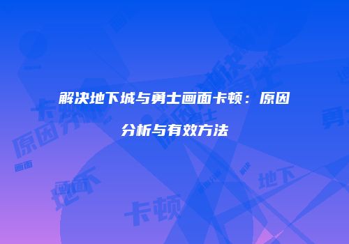 解决地下城与勇士画面卡顿：原因分析与有效方法