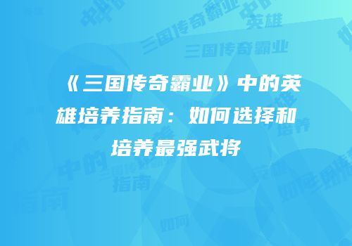 《三国传奇霸业》中的英雄培养指南：如何选择和培养最强武将