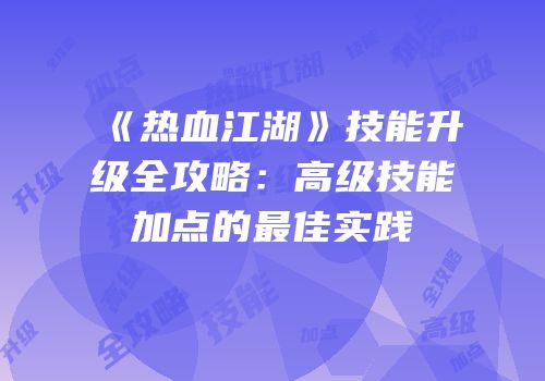 《热血江湖》技能升级全攻略：高级技能加点的最佳实践