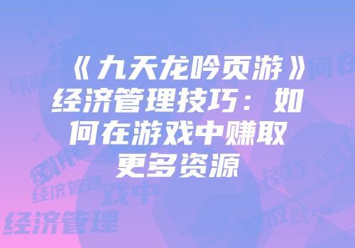 《九天龙吟页游》经济管理技巧：如何在游戏中赚取更多资源