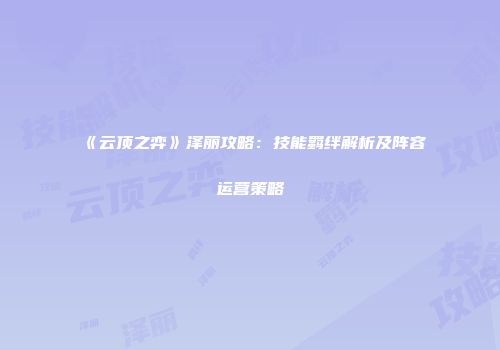 《云顶之弈》泽丽攻略：技能羁绊解析及阵容运营策略