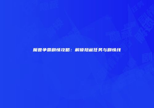 魔兽争霸剧情攻略：解锁隐藏任务与剧情线