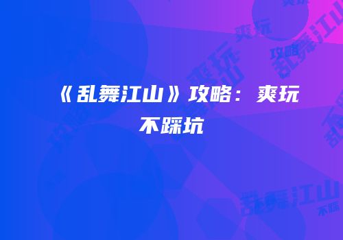 《乱舞江山》攻略：爽玩不踩坑