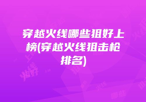 穿越火线哪些狙好上榜(穿越火线狙击枪排名)