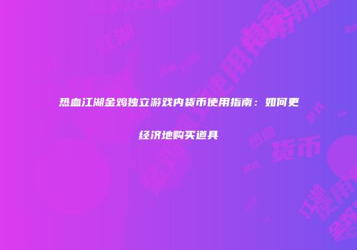 热血江湖金鸡独立游戏内货币使用指南：如何更经济地购买道具