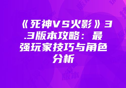 《死神VS火影》3.3版本攻略：最强玩家技巧与角色分析
