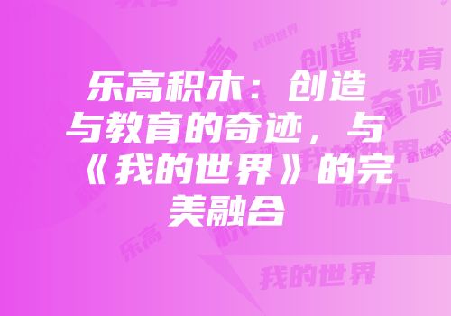 乐高积木：创造与教育的奇迹，与《我的世界》的完美融合