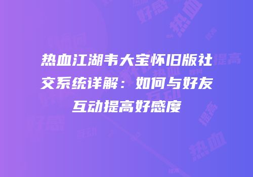 热血江湖韦大宝怀旧版社交系统详解：如何与好友互动提高好感度