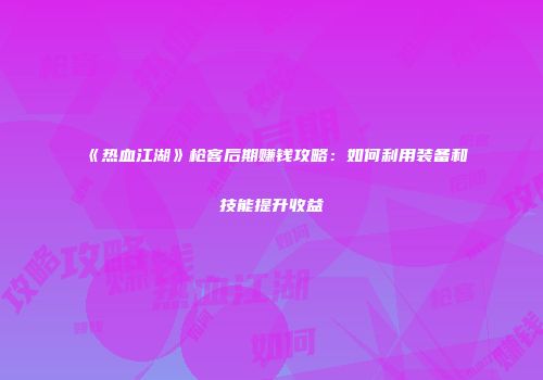 《热血江湖》枪客后期赚钱攻略：如何利用装备和技能提升收益