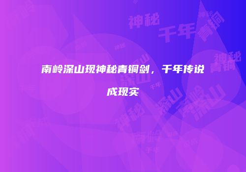 南岭深山现神秘青铜剑，千年传说成现实
