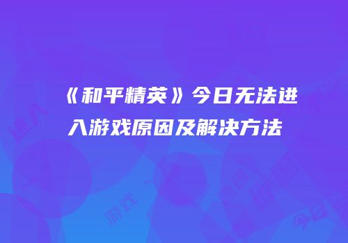 《和平精英》今日无法进入游戏原因及解决方法