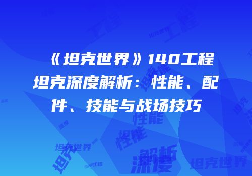《坦克世界》140工程坦克深度解析：性能、配件、技能与战场技巧