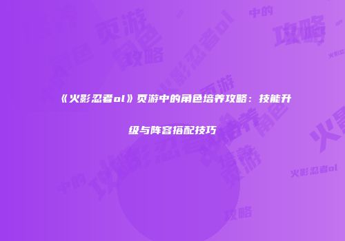 《火影忍者ol》页游中的角色培养攻略：技能升级与阵容搭配技巧