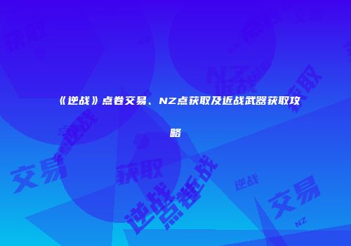 《逆战》点卷交易、NZ点获取及近战武器获取攻略