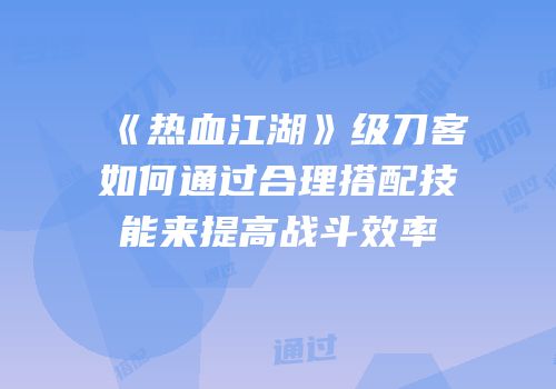 《热血江湖》级刀客如何通过合理搭配技能来提高战斗效率