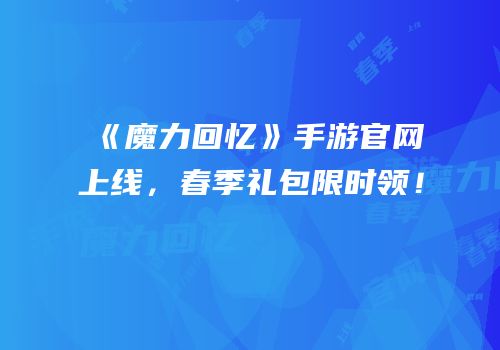 《魔力回忆》手游官网上线，春季礼包限时领！