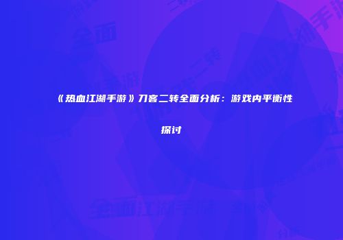 《热血江湖手游》刀客二转全面分析：游戏内平衡性探讨