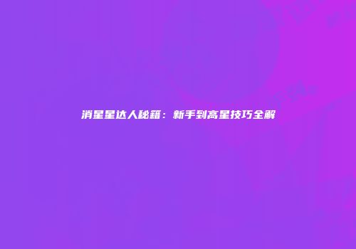 消星星达人秘籍：新手到高星技巧全解