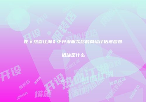 在《热血江湖》中开设服装店的风险评估与应对措施是什么
