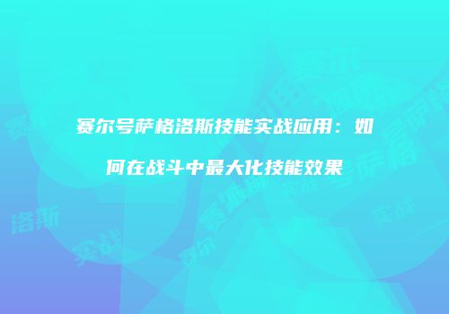 赛尔号萨格洛斯技能实战应用：如何在战斗中最大化技能效果