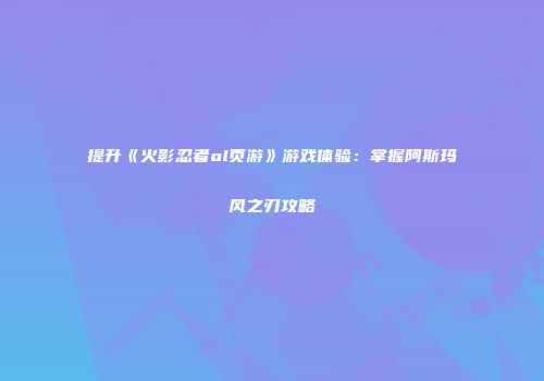 提升《火影忍者ol页游》游戏体验：掌握阿斯玛风之刃攻略