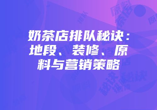奶茶店排队秘诀：地段、装修、原料与营销策略
