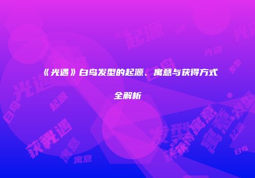 《光遇》白鸟发型的起源、寓意与获得方式全解析