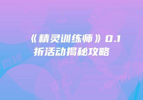 《精灵训练师》0.1折活动揭秘攻略