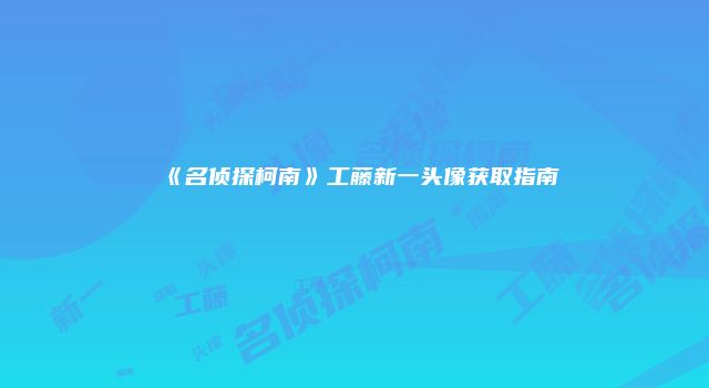 《名侦探柯南》工藤新一头像获取指南