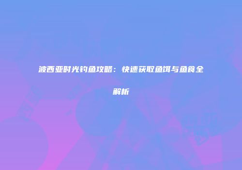 波西亚时光钓鱼攻略：快速获取鱼饵与鱼食全解析