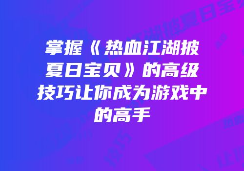 掌握《热血江湖披夏日宝贝》的高级技巧让你成为游戏中的高手