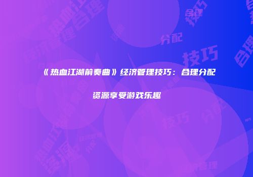 《热血江湖前奏曲》经济管理技巧:合理分配资源享受游戏乐趣