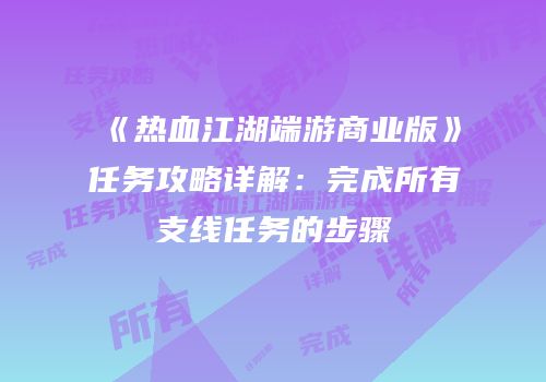 《热血江湖端游商业版》任务攻略详解：完成所有支线任务的步骤