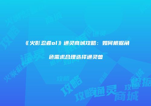 《火影忍者ol》通灵商城攻略：如何根据角色需求合理选择通灵兽