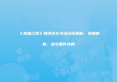 《热血江湖》腾讯龙头节活动全解析：奖励机制、参与条件详解