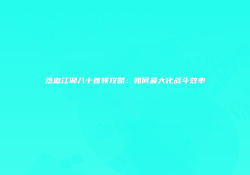 热血江湖八十首领攻略：如何最大化战斗效率