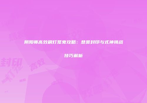 阴阳师高效刷灯笼鬼攻略：悬赏封印与式神挑战技巧解析