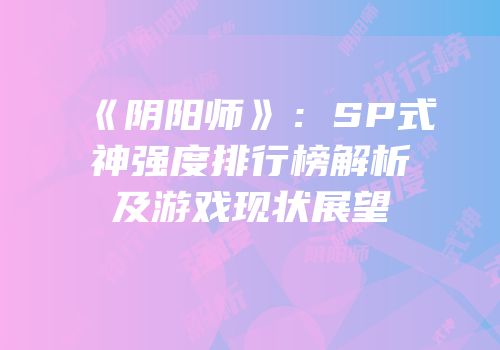 《阴阳师》：SP式神强度排行榜解析及游戏现状展望