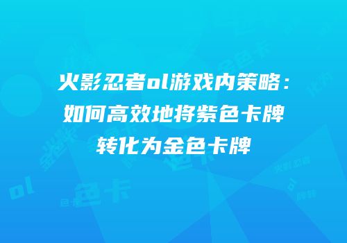 火影忍者ol游戏内策略：如何高效地将紫色卡牌转化为金色卡牌