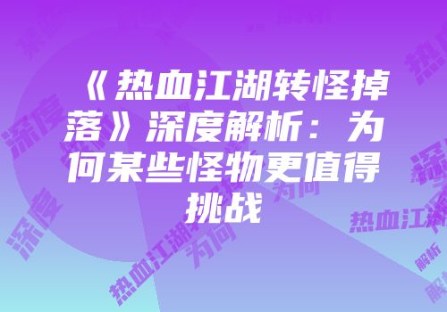 《热血江湖转怪掉落》深度解析：为何某些怪物更值得挑战