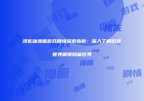 须佐鼬漫画游戏剧情探索指南：深入了解游戏世界解锁隐藏任务