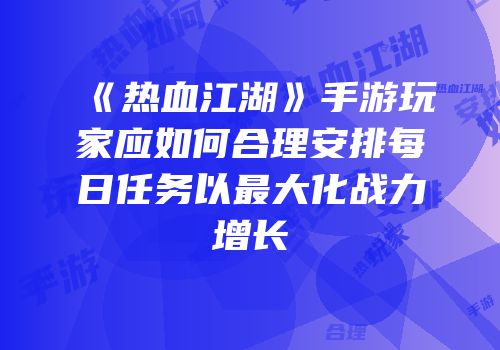 《热血江湖》手游玩家应如何合理安排每日任务以最大化战力增长