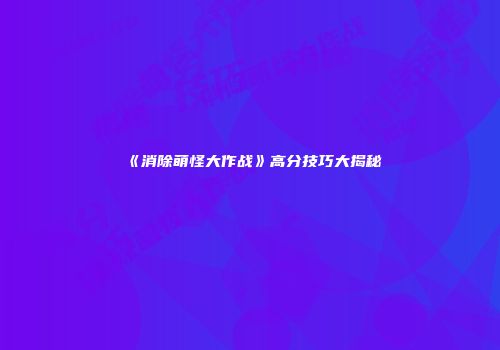 《消除萌怪大作战》高分技巧大揭秘