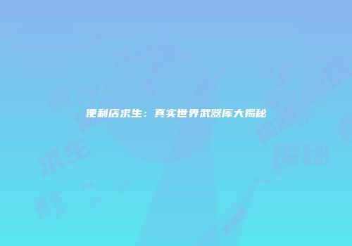 便利店求生：真实世界武器库大揭秘