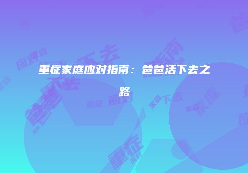 重症家庭应对指南：爸爸活下去之路