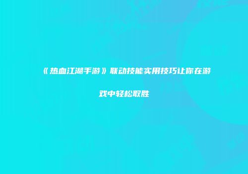《热血江湖手游》联动技能实用技巧让你在游戏中轻松取胜