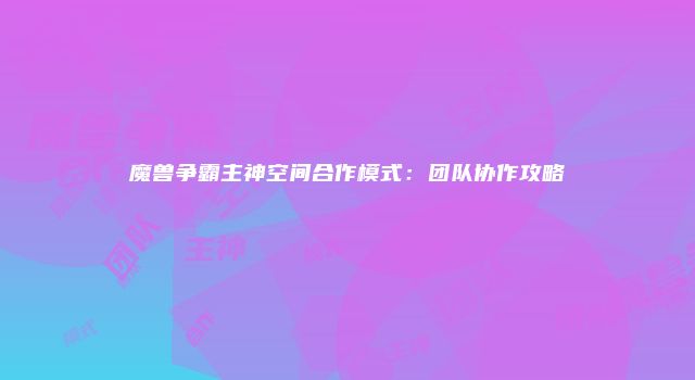 魔兽争霸主神空间合作模式：团队协作攻略