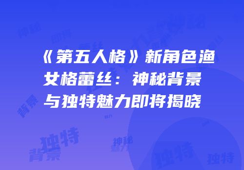 《第五人格》新角色渔女格蕾丝：神秘背景与独特魅力即将揭晓